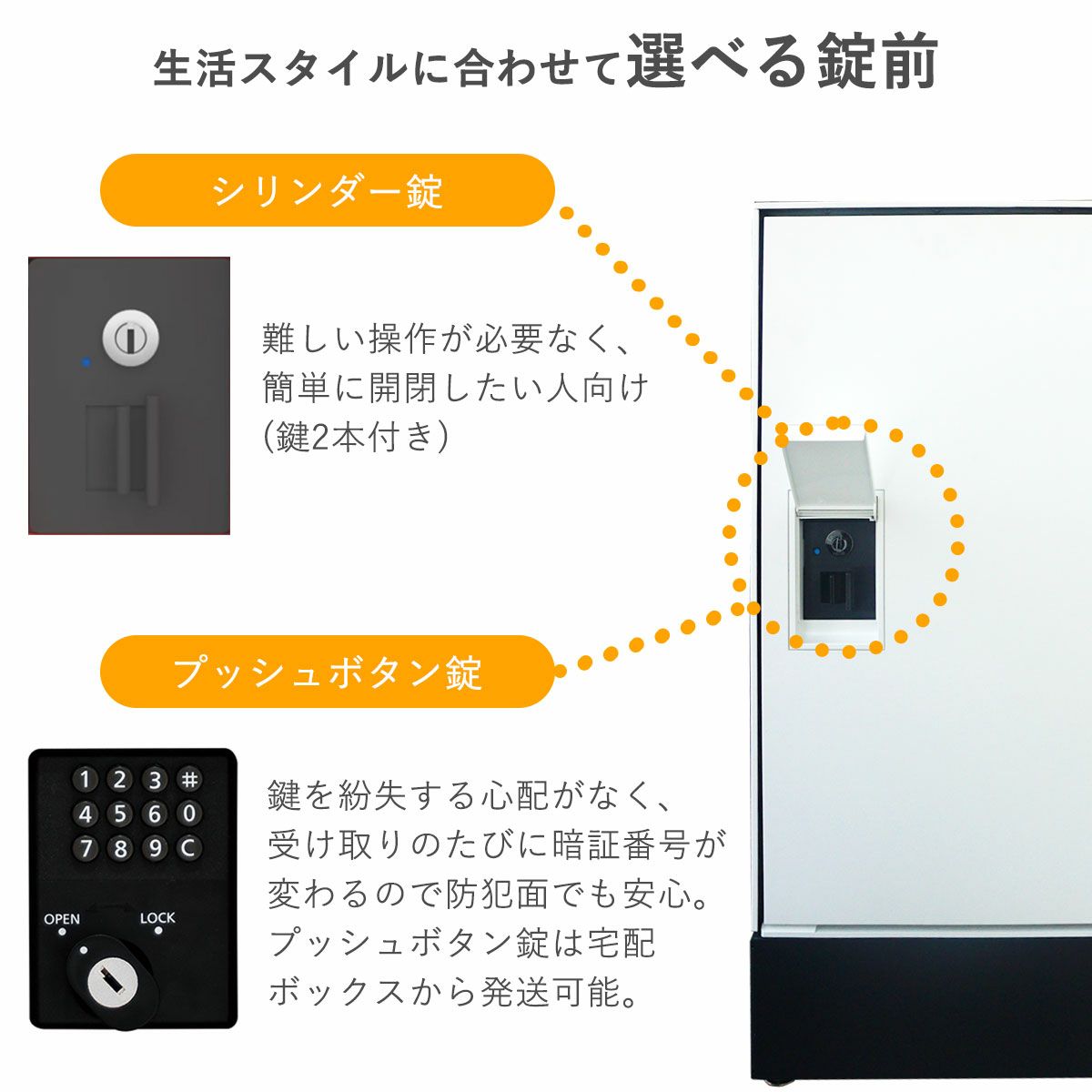 錠前のタイプはシリンダー錠とプッシュボタン錠から選べる。シリンダー錠は難しい操作が必要なく、かんたんに開閉したい人向け。鍵が2本付属しています。プッシュボタン錠は鍵を持ち運ばず、紛失の心配がありません。また、受取の度に暗証番号が変わるので、防犯面でも安心。