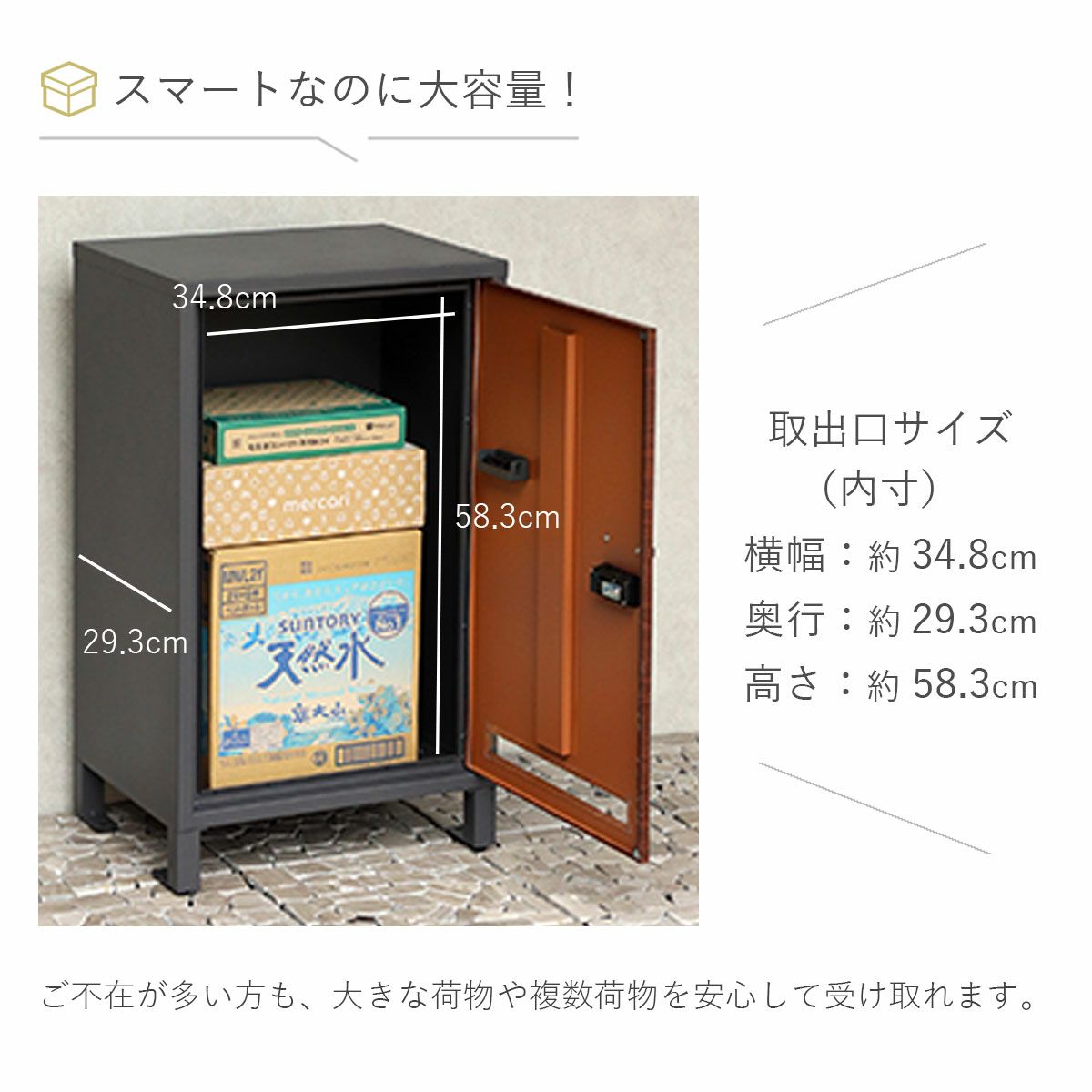 スマートなのに大容量。取出口サイズ（内寸）横幅34.8cm、奥行29.3cm、高さ58.3cm。ご不在が多い方も、大きな荷物や複数荷物を安心して受け取れます。