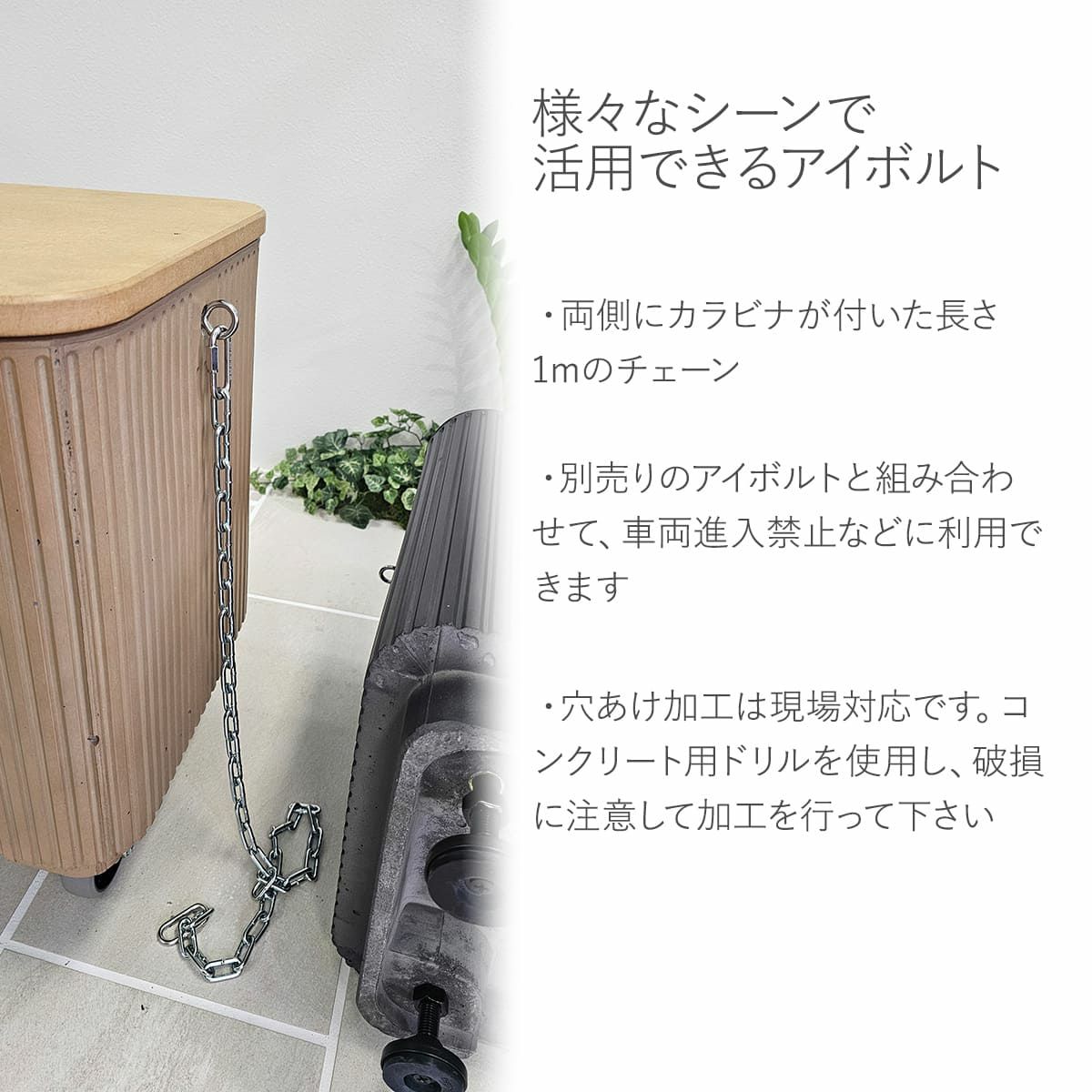 様々なシーンで活用できるチェーン。両側にカラビナが付いた長さ1メートルのチェーン。別売りのアイボルトと組み合わせて、車両進入禁止などに利用できます。穴あけ加工は現場対応です。コンクリート用ドリルを使用し、破損に注意して加工を行ってください。