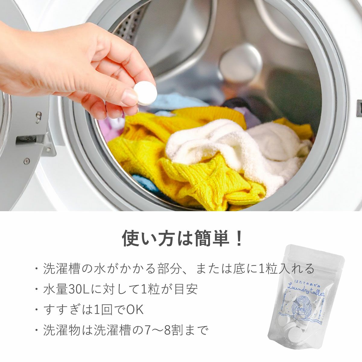 使い方は簡単！・洗濯槽の水がかかる部分、または底に1粒入れる。・水量30Lに対して1粒が目安。・すすぎは1回でOK。・洗濯物は洗濯槽の7～8割まで